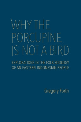 Why the Porcupine is Not a Bird: Explorations in the Folk Zoology of an Eastern Indonesian People by Gregory Forth 9781487500047