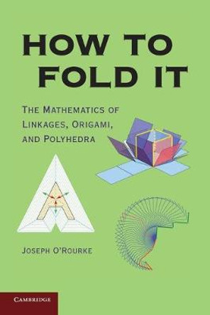 How to Fold It: The Mathematics of Linkages, Origami, and Polyhedra by Joseph O'Rourke