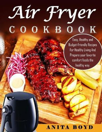 Air Fryer Cookbook: Easy, Healthy and Budget-Friendly Recipes For Healthy Living And Prepare your favorite comfort foods the healthy way. by Anita Boyd 9798578163821