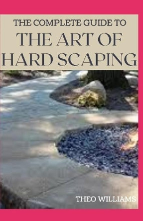 The Complete Guide to the Art of Hard Scaping: A Straight-forward Guide To Landscaping Using Stones And Concrete Mix by Theo Williams 9798578896057