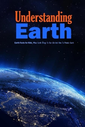 Understanding Earth: Earth Facts for Kids, What Earth Brings To Our Life And How To Protect Earth: Understanding Our World by Jamaine Donaldson 9798579324092