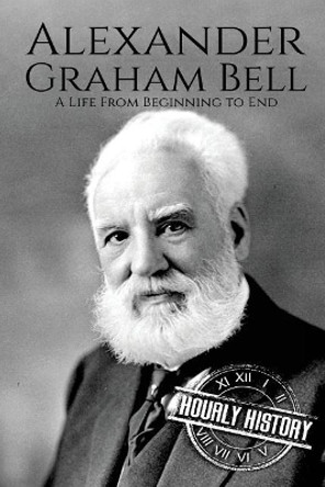 Alexander Graham Bell: A Life From Beginning to End by Hourly History 9781981915644