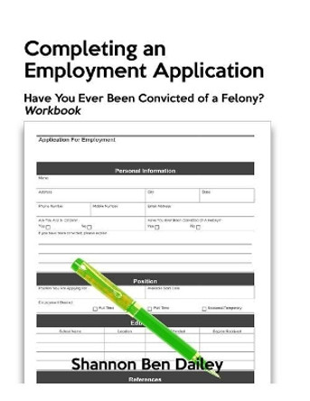 Completing an Employment Application: Have You Ever Been Convicted of a Felony? Workbook by Shannon Ben Dailey 9781985169807