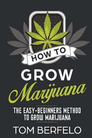 How to Grow Marijuana: The Easy-Beginners Method to Grow Marijuana by Tom Berfelo 9781986320016