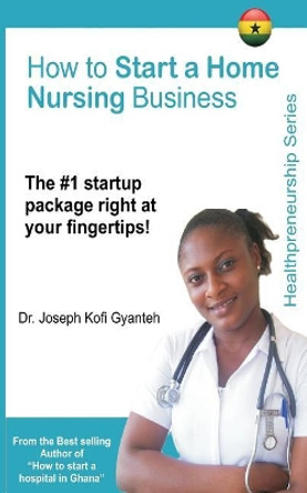 How to Start a Home Nursing Business by Joseph Kofi Gyanteh 9781986496001