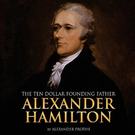 Alexander Hamilton: The Ten-Dollar Founding Father by Alexander Prothe 9781986566780