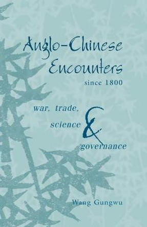 Anglo-Chinese Encounters since 1800: War, Trade, Science and Governance by Gungwu Wang