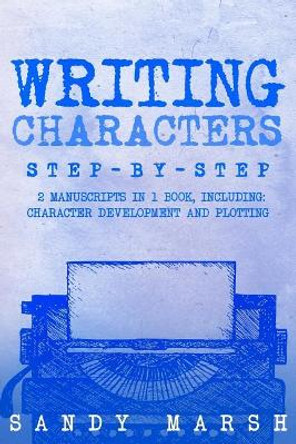 Writing Characters: Step-by-Step 2 Manuscripts in 1 Book Essential Character Archetypes, Character Emotions and Character Writing Tricks Any Writer Can Learn by Sandy Marsh 9781986900553