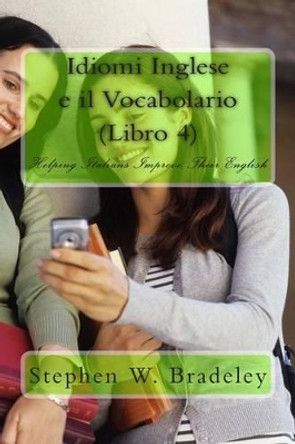 Idiomi Inglese e il Vocabolario (Libro 4): Helping Italians Improve Their English by Stephen W Bradeley 9781512083217