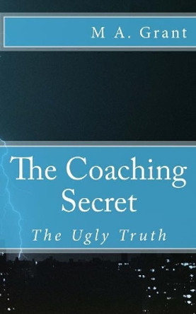 The Coaching Secret - The Ugly Truth by M A Grant 9781514189290