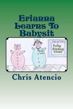 Erianna Learns To Babysit: &quot;Erianna first Job&quot; by Chris Atencio 9781494850661