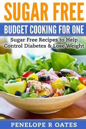 Sugar Free Budget Cooking for One: Sugar Free Recipes to Help Control Diabetes & Lose Weight by Penelope R Oates 9781544858777