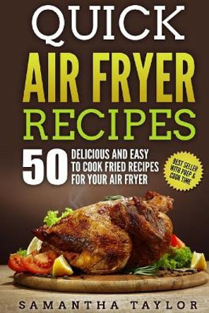 Quick Air Fryer Recipes: 50 Delicious & Easy to Cook Fried Recipes for your Air Fryer by Samantha Taylor 9781986993722