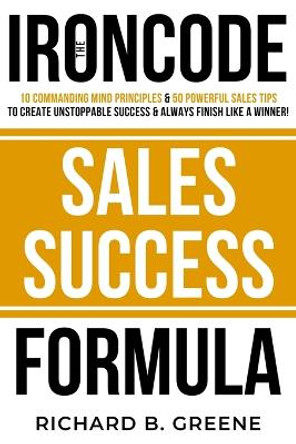 The IronCode Sales Success Formula by Richard B Greene 9798575596998