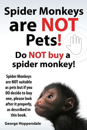 Spider Monkeys Are Not Pets! Do Not Buy a Spider Monkey! Spider Monkeys Are Not Suitable as Pets But If You Do Decide to Buy One, Please Look After It by George Hoppendale 9781909151994