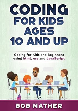 Coding for Kids Ages 10 and Up: Coding for Kids and Beginners using html, css and JavaScript by Bob Mather 9781922462503