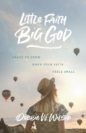 Little Faith, Big God: Grace to Grow When Your Faith Feels Small by Debbie W Wilson 9781684264308