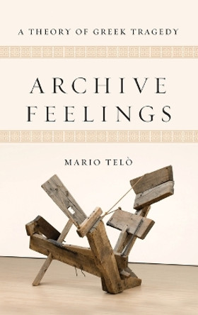 Archive Feelings: A Theory of Greek Tragedy by Mario Telò 9780814214558