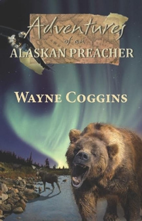 Adventures of an Alaskan Preacher by Wayne Coggins 9781937849412