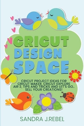 Cricut Design Space: Project Ideas For Your Cricut Machine, Tips And Tricks For Your Creations. by Sandra J Rebel 9798633892338