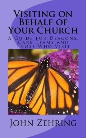 Visiting on Behalf of Your Church: A Guide for Deacons, Care Teams and Those Who Visit by John Zehring 9781519598608