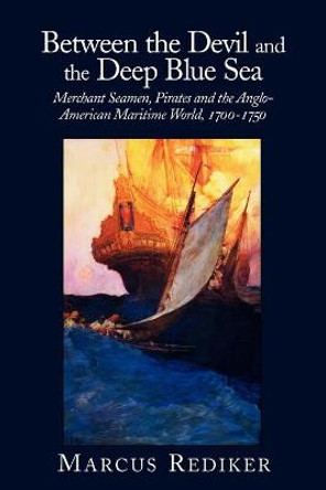 Between the Devil and the Deep Blue Sea: Merchant Seamen, Pirates and the Anglo-American Maritime World, 1700-1750 by Marcus Rediker