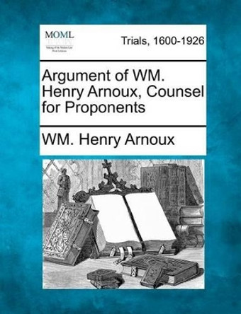 Argument of Wm. Henry Arnoux, Counsel for Proponents by Wm Henry Arnoux 9781275093041