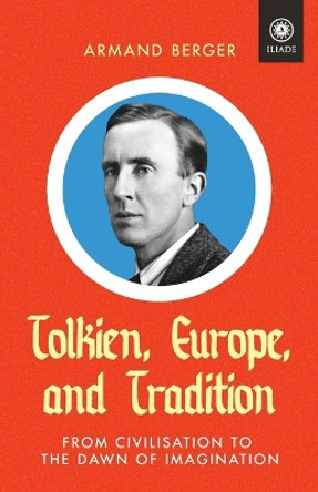 Tolkien, Europe, and Tradition: From Civilisation to the Dawn of Imagination by Armand Berger 9781914208973