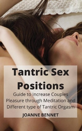 Tantric Sex Positions: Guide to Increase Couples Pleasure through Meditation adn Different type of Tantric Orgasm by Joanne Bennet 9781914215919