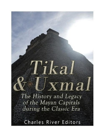 Tikal and Uxmal: The History and Legacy of the Mayan Capitals of the Classic Era by Charles River Editors 9781986043083