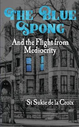 The Blue Spong and the Flight from Mediocrity by St Sukie De La Croix 9781734146431