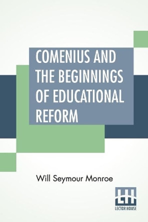 Comenius And The Beginnings Of Educational Reform: Edited By Nicholas Murray Butler by Will Seymour Monroe 9789356142695