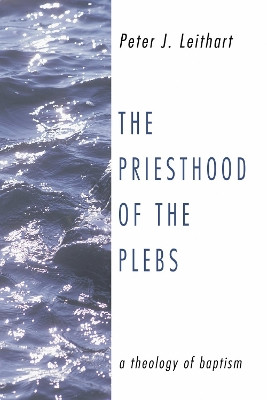 The Priesthood of the Plebs: A Theology of Baptism by Peter Leithart 9781592444045
