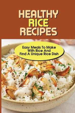 Healthy Rice Recipes: Easy Meals To Make With Rice And Find A Unique Rice Dish: Flavored White Rice Recipes by Kurt Samora 9798532445956