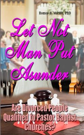 Let Not Man Put Asunder: Are Divorced People Qualified To Pastor Baptist Churches? by Romeo B Macale 9798640583625