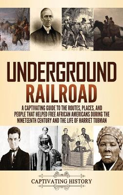 Underground Railroad: A Captivating Guide to the Routes, Places, and People that Helped Free African Americans During the Nineteenth Century and the Life of Harriet Tubman Harriet Tubman by Captivating History 9781637161340