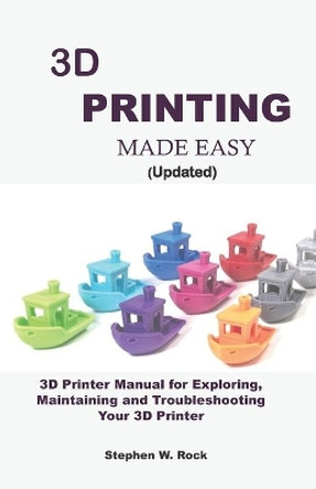 3D PRINTING MADE EASY (updated): 3D Printer Manual for Exploring, Maintaining and Troubleshooting Your 3D Printer by Stephen W Rock 9798645592875