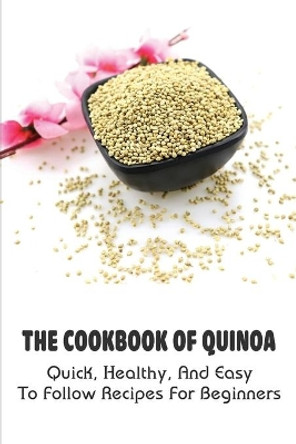 The Cookbook Of Quinoa: Quick, Healthy, And Easy To Follow Recipes For Beginners: How You Can Make Quinoa Meals With No Effort by Carma Stanke 9798530958717