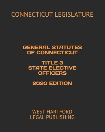 General Statutes of Connecticut Title 3 State Elective Officers 2020 Edition: West Hartford Legal Publishing by Connecticut Legislature 9798615275531