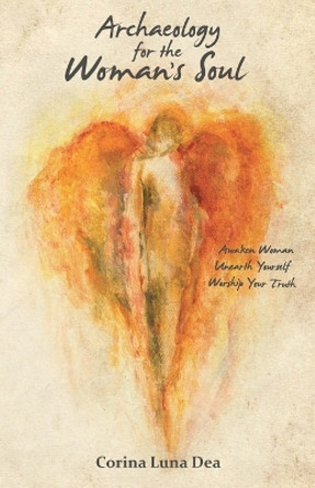 Archaeology for the Woman's Soul: Awaken Woman, Unearth Yourself, Worship your Truth by Corina Luna Dea 9780692198636