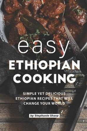 Easy Ethiopian Cooking: Simple Yet Delicious Ethiopian Recipes That Will Change Your World by Stephanie Sharp 9798617511521