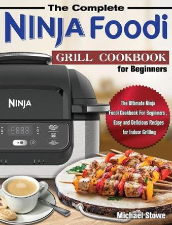 The Complete Ninja Foodi Grill Cookbook for Beginners: The Ultimate Ninja Foodi Cookbook For Beginners, Easy and Delicious Recipes for Indoor Grilling by Michael Stowe 9781649841179