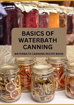 Basics Of Waterbath Canning For Beginners: The Complete Waterbath Canning Recipe Book (2024 Edition) by Jonathan O Brian 9798872370321
