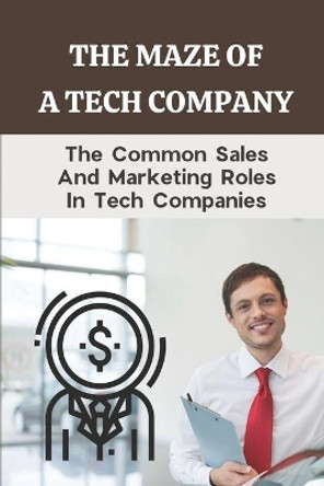 The Maze Of A Tech Company: The Common Sales And Marketing Roles In Tech Companies: Tech Marketing Jobs by Twanda Discenza 9798546527204