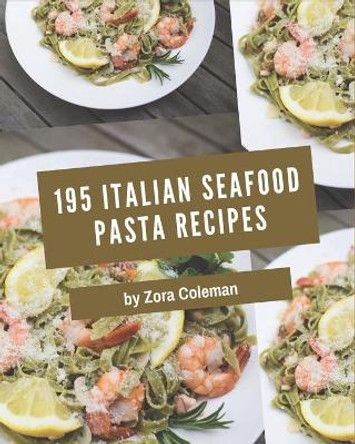 195 Italian Seafood Pasta Recipes: Save Your Cooking Moments with Italian Seafood Pasta Cookbook! by Zora Coleman 9798573268378