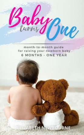 Baby Turns One: A Month-To-Month Guide For Raising Your Newborn Baby From 6 Months to a Year: (The step-by-step book every mom, dad, and new parent needs to care for their healthy infant after birth) by Elizabeth Newbourne 9798728585640