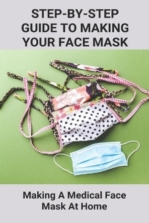 Step-By-Step Guide To Making Your Own Face Mask: Making A Medical Face Mask At Home: Ttypes Of Medical Grade Masks by Socorro Covarrubia 9798738980329