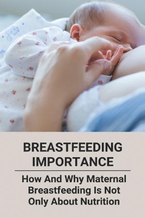 Breastfeeding Importance: How And Why Maternal Breastfeeding Is Not Only About Nutrition by Kris Broers 9798775855987