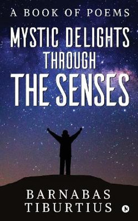 Mystic Delights through the Senses: A Book of Poems by Barnabas Tiburtius 9781643249919