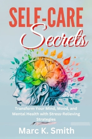 Self-Care Secrets: Transform Your Mind, Mood, and Mental Health with Stress-Relieving Strategies by Marc K Smith 9798871802670